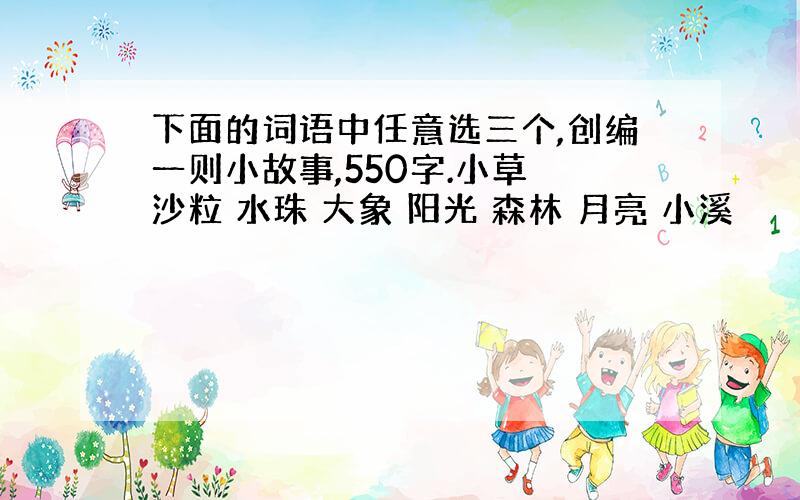 下面的词语中任意选三个,创编一则小故事,550字.小草 沙粒 水珠 大象 阳光 森林 月亮 小溪