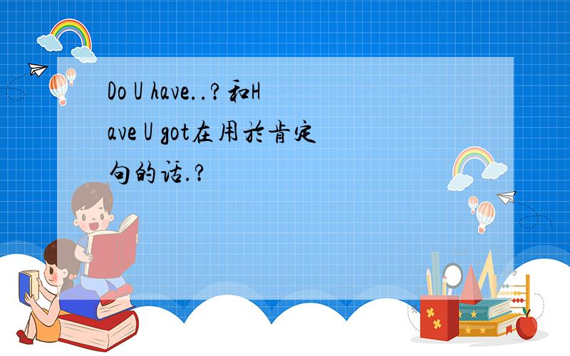 Do U have..?和Have U got在用於肯定句的话.?