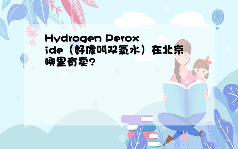 Hydrogen Peroxide（好像叫双氧水）在北京哪里有卖?