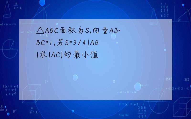 △ABC面积为S,向量AB·BC=1,若S=3/4|AB|求|AC|的最小值