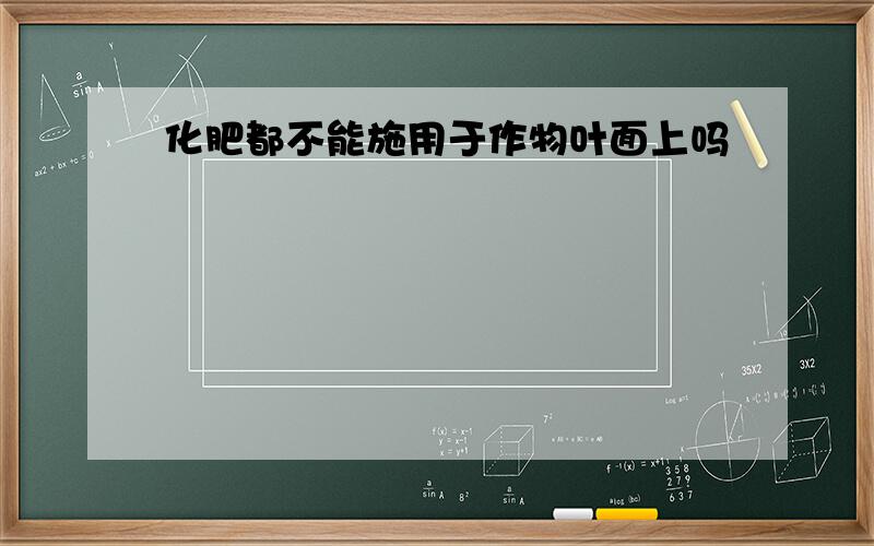 化肥都不能施用于作物叶面上吗