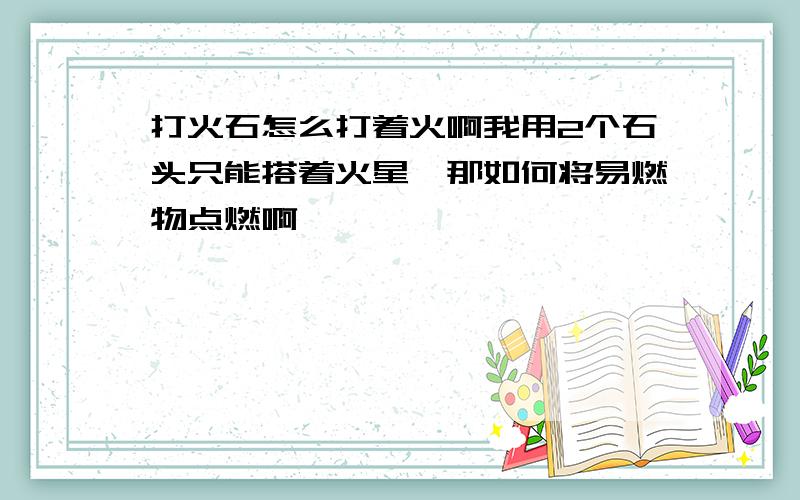 打火石怎么打着火啊我用2个石头只能搭着火星,那如何将易燃物点燃啊