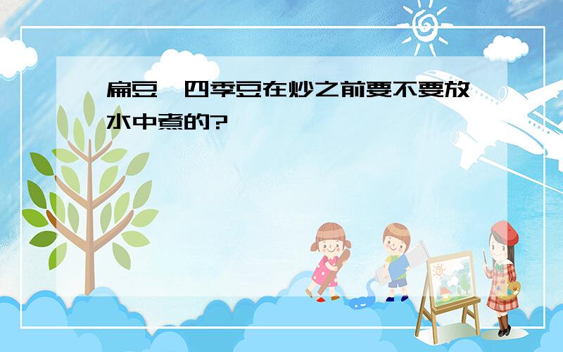 扁豆,四季豆在炒之前要不要放水中煮的?