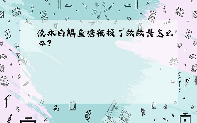 淡水白鲳鱼塘被投了敌敌畏怎么办?