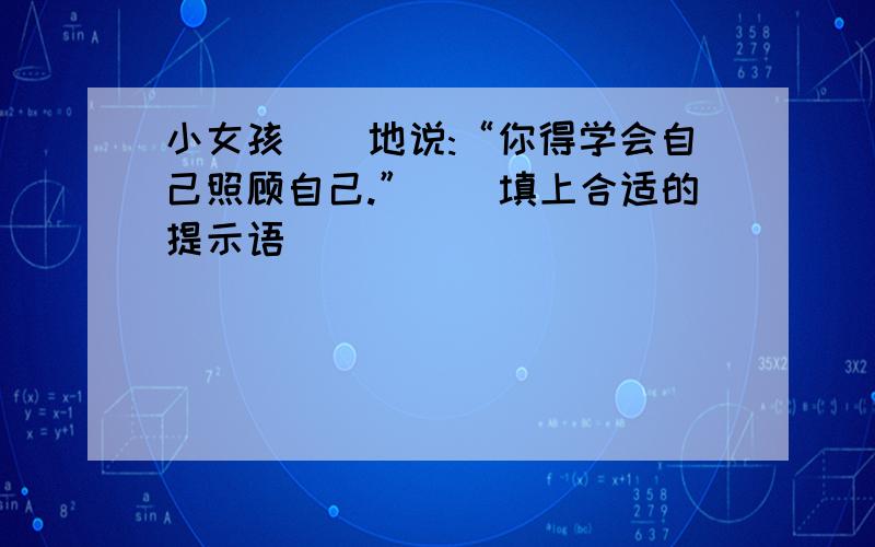 小女孩（）地说:“你得学会自己照顾自己.”（）填上合适的提示语