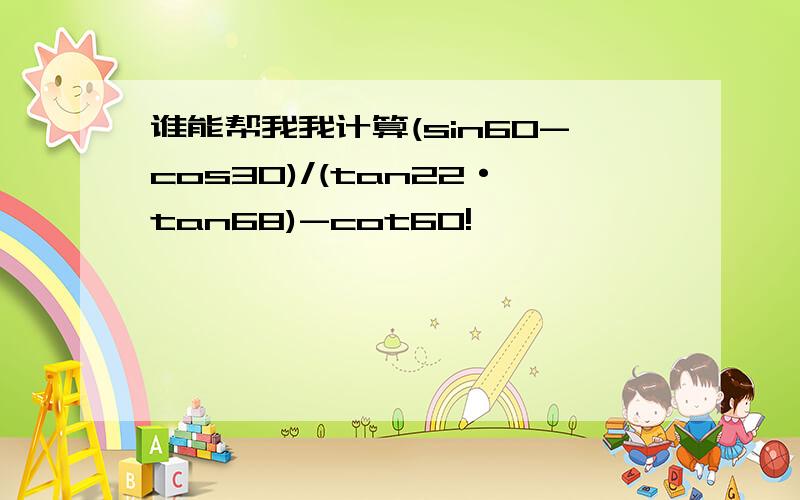 谁能帮我我计算(sin60-cos30)/(tan22·tan68)-cot60!