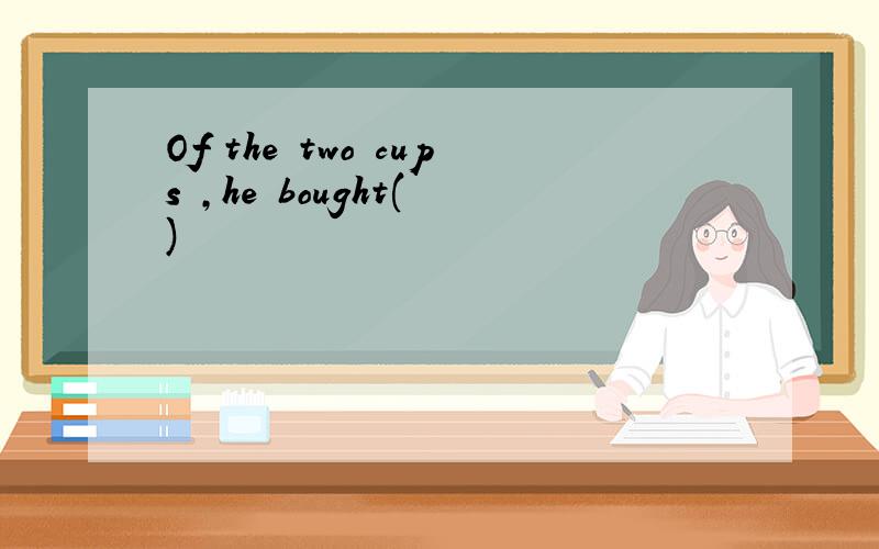 Of the two cups ,he bought( )