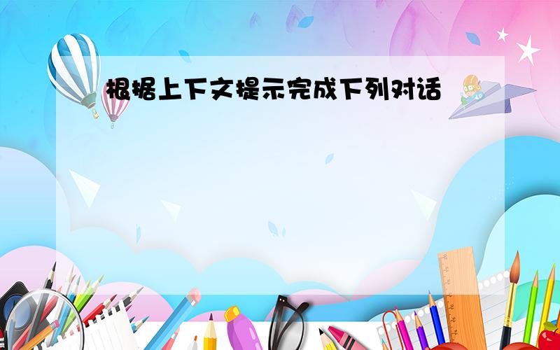 根据上下文提示完成下列对话