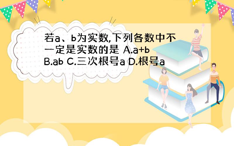 若a、b为实数,下列各数中不一定是实数的是 A.a+b B.ab C.三次根号a D.根号a