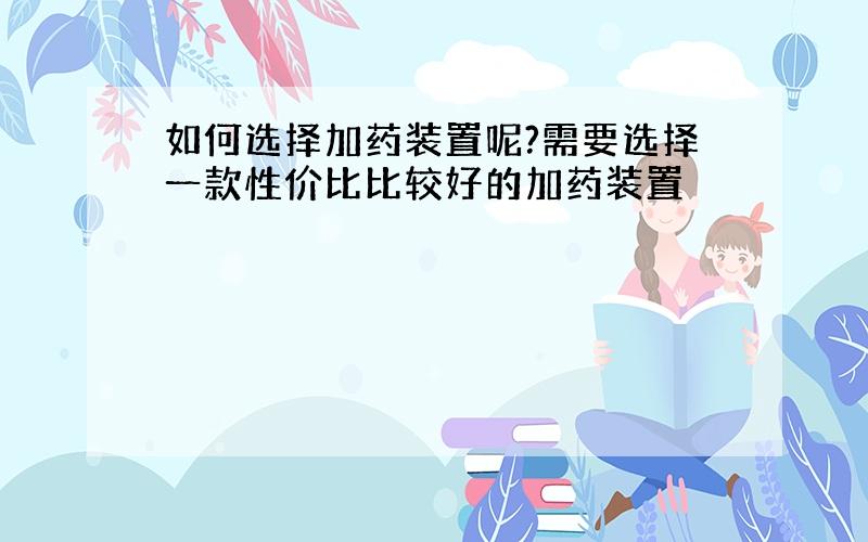 如何选择加药装置呢?需要选择一款性价比比较好的加药装置