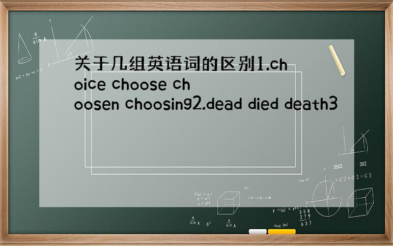 关于几组英语词的区别1.choice choose choosen choosing2.dead died death3