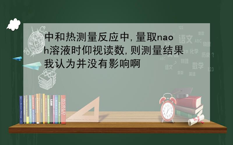 中和热测量反应中,量取naoh溶液时仰视读数,则测量结果我认为并没有影响啊