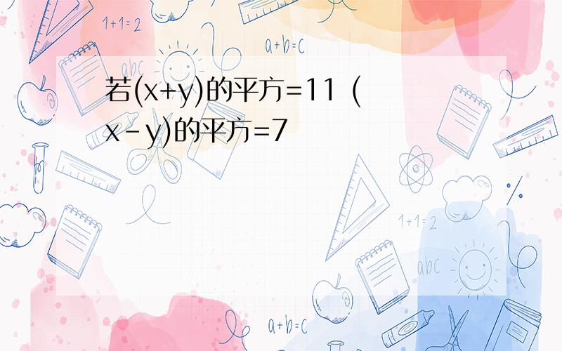 若(x+y)的平方=11 (x-y)的平方=7