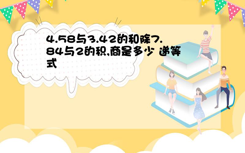 4.58与3.42的和除7.84与2的积,商是多少 递等式