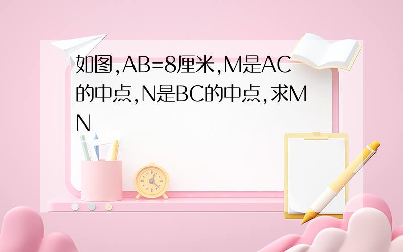 如图,AB=8厘米,M是AC的中点,N是BC的中点,求MN