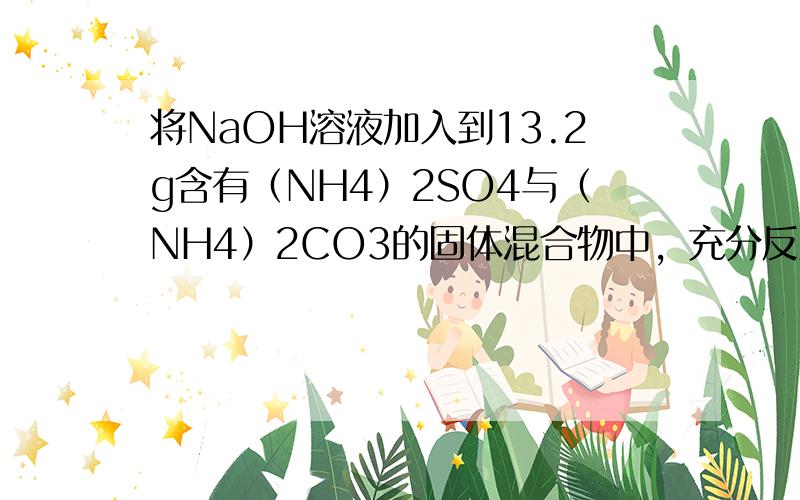 将NaOH溶液加入到13.2g含有（NH4）2SO4与（NH4）2CO3的固体混合物中，充分反应后，可收集到标准状况下密