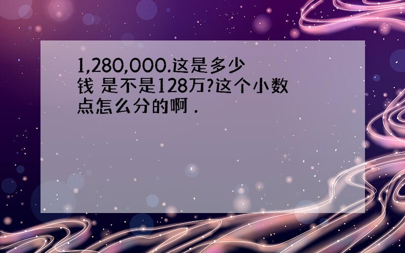 1,280,000.这是多少钱 是不是128万?这个小数点怎么分的啊 .