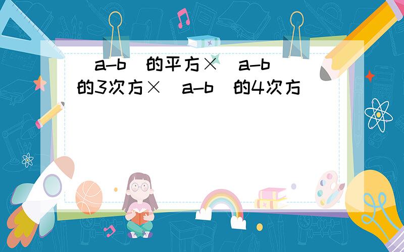 (a-b)的平方×(a-b)的3次方×(a-b)的4次方