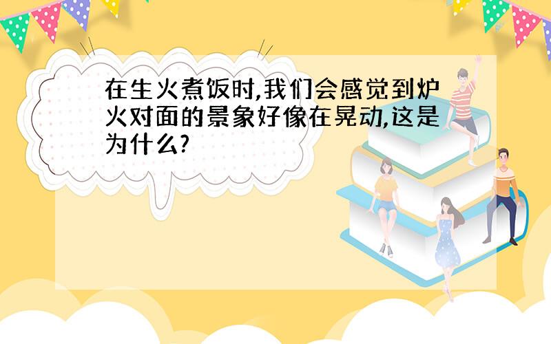 在生火煮饭时,我们会感觉到炉火对面的景象好像在晃动,这是为什么?