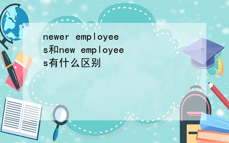 newer employees和new employees有什么区别