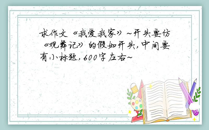 求作文《我爱我家》~开头要仿《观舞记》的假如开头,中间要有小标题,600字左右~