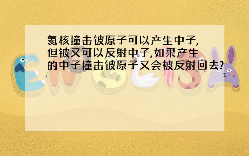 氦核撞击铍原子可以产生中子,但铍又可以反射中子,如果产生的中子撞击铍原子又会被反射回去?