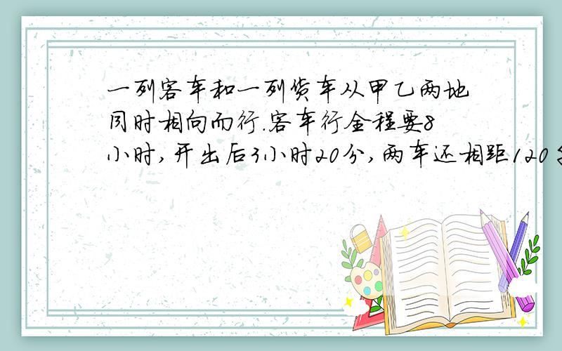 一列客车和一列货车从甲乙两地同时相向而行.客车行全程要8小时,开出后3小时20分,两车还相距120千米.已知客车与货车的