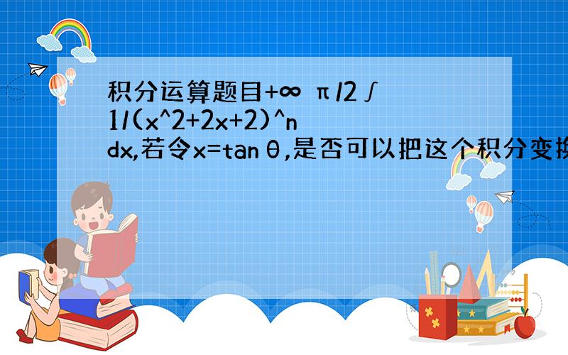 积分运算题目+∞ π/2∫ 1/(x^2+2x+2)^ndx,若令x=tanθ,是否可以把这个积分变换成∫ (cosθ)