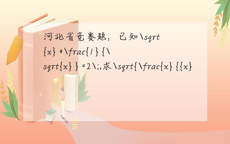 河北省竞赛题：已知\sqrt{x}+\frac{1}{\sqrt{x}}=2\;,求\sqrt{\frac{x}{{x}