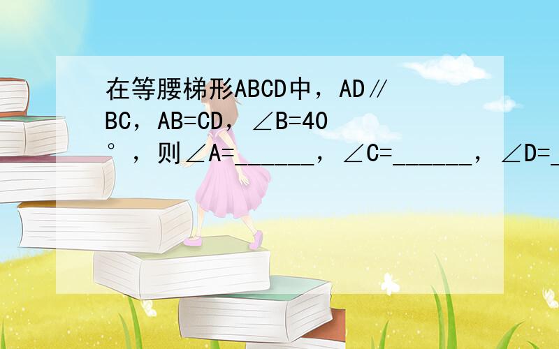 在等腰梯形ABCD中，AD∥BC，AB=CD，∠B=40°，则∠A=______，∠C=______，∠D=______