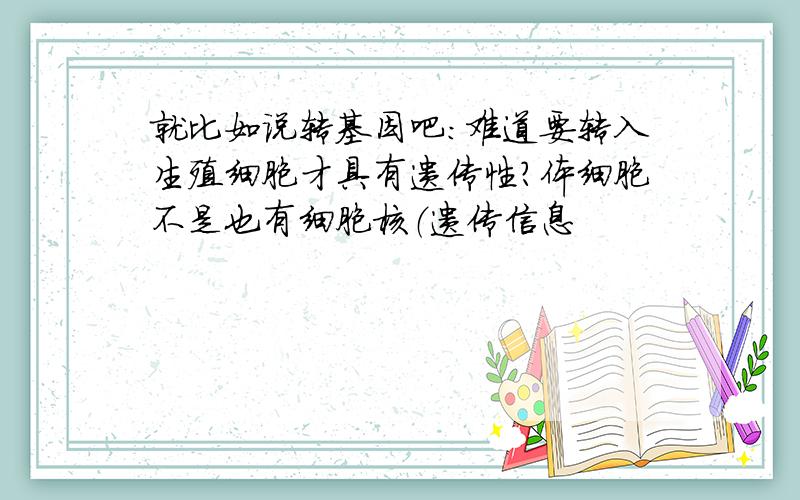 就比如说转基因吧：难道要转入生殖细胞才具有遗传性?体细胞不是也有细胞核（遗传信息