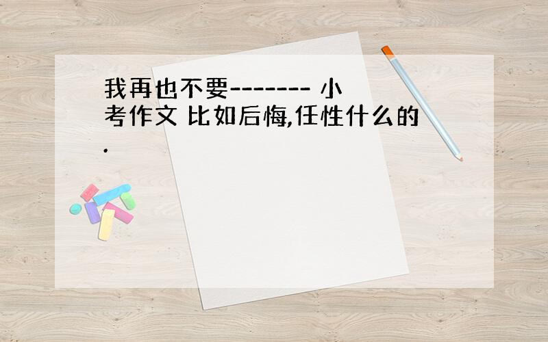 我再也不要------- 小考作文 比如后悔,任性什么的.