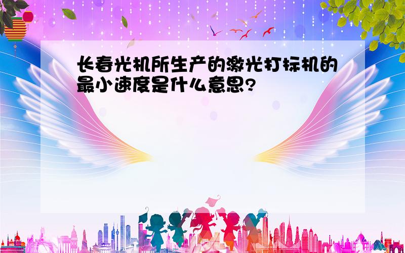 长春光机所生产的激光打标机的最小速度是什么意思?