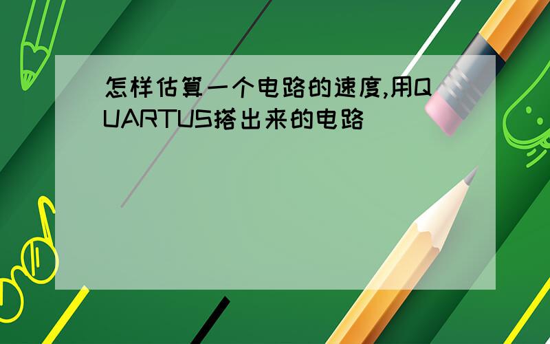 怎样估算一个电路的速度,用QUARTUS搭出来的电路