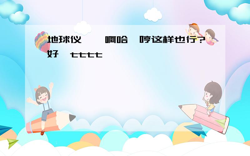 地球仪……啊哈嗯哼这样也行?好,tttt