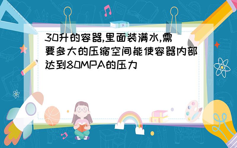 30升的容器,里面装满水,需要多大的压缩空间能使容器内部达到80MPA的压力