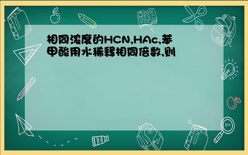 相同浓度的HCN,HAc,苯甲酸用水稀释相同倍数,则