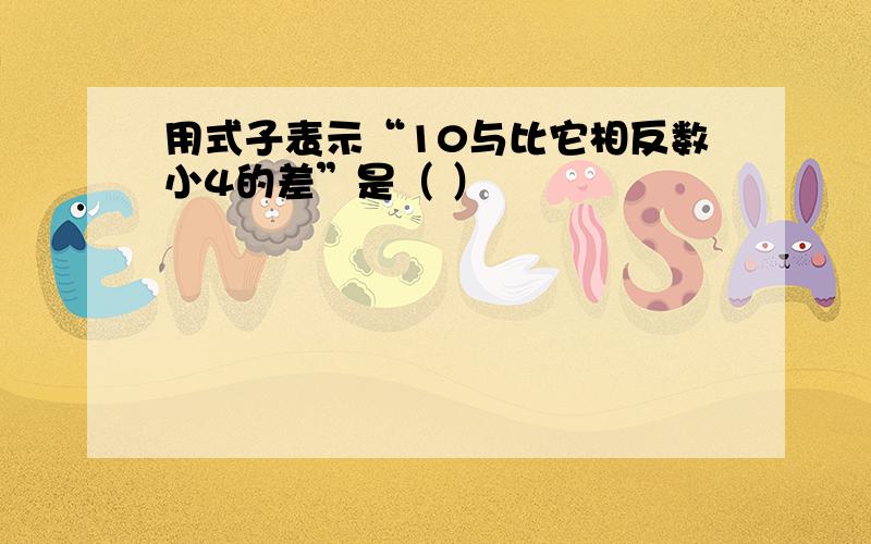 用式子表示“10与比它相反数小4的差”是（ ）