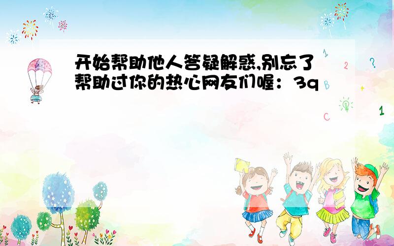 开始帮助他人答疑解惑,别忘了帮助过你的热心网友们喔：3q