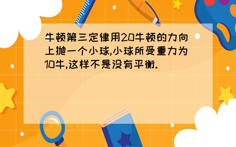 牛顿第三定律用20牛顿的力向上抛一个小球,小球所受重力为10牛,这样不是没有平衡.