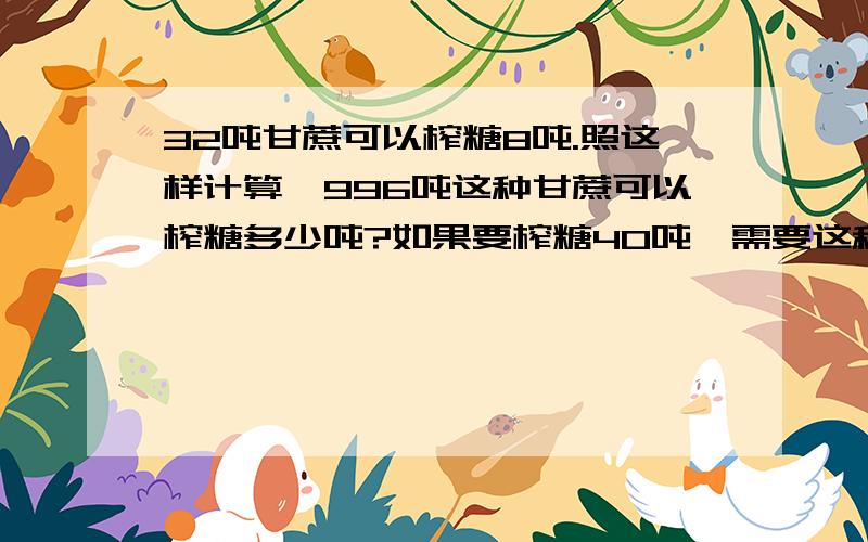 32吨甘蔗可以榨糖8吨.照这样计算,996吨这种甘蔗可以榨糖多少吨?如果要榨糖40吨,需要这种甘蔗多少吨?