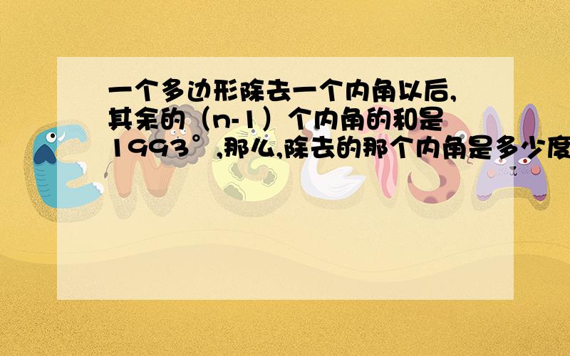 一个多边形除去一个内角以后,其余的（n-1）个内角的和是1993°,那么,除去的那个内角是多少度?