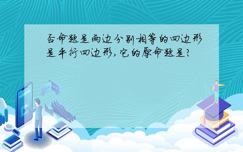 否命题是两边分别相等的四边形是平行四边形,它的原命题是?