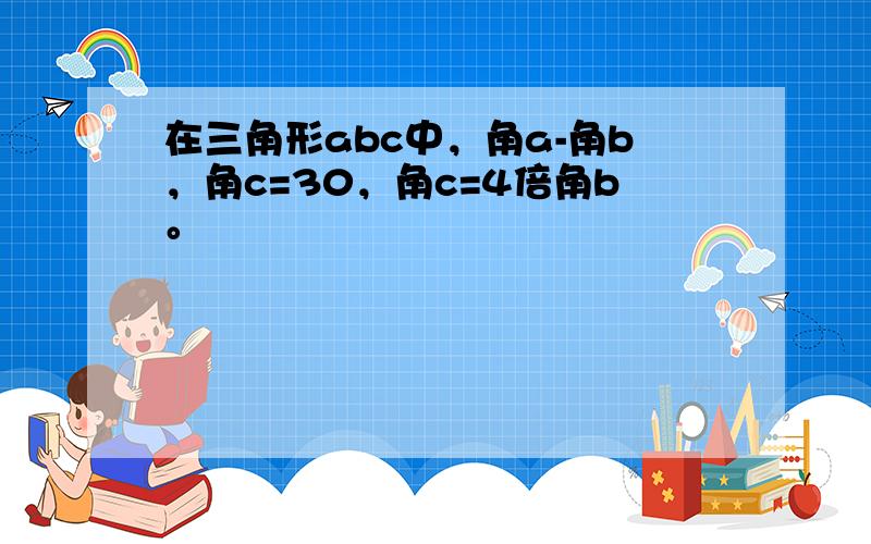 在三角形abc中，角a-角b，角c=30，角c=4倍角b。