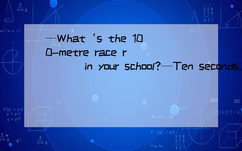 —What‘s the 100-metre race r___ in your school?—Ten seconds.