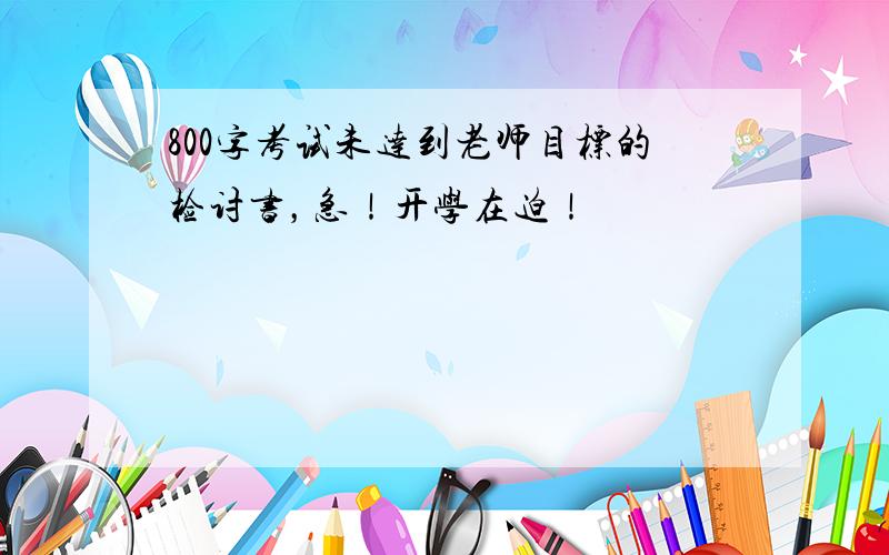 800字考试未达到老师目标的检讨书，急！开学在迫！