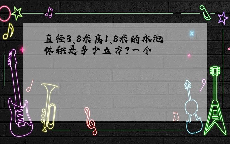 直径3、8米高1、8米的水池体积是多少立方?一个