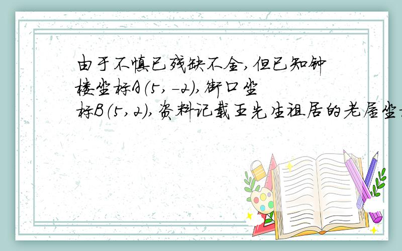 由于不慎已残缺不全,但已知钟楼坐标A（5,-2）,街口坐标B（5,2）,资料记载王先生祖居的老屋坐标为 （1