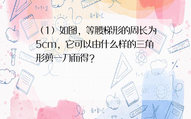 （1）如图，等腰梯形的周长为5cm，它可以由什么样的三角形剪一刀而得？