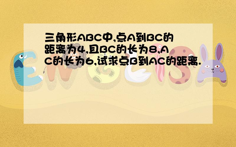 三角形ABC中,点A到BC的距离为4,且BC的长为8,AC的长为6,试求点B到AC的距离.